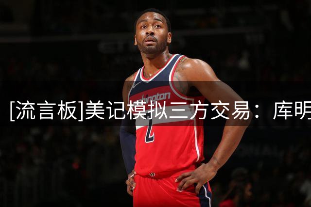 [流言板]美记模拟三方交易：库明加前往骑士，灰熊获得斯特鲁斯等